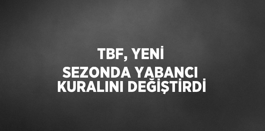 TBF, YENİ SEZONDA YABANCI KURALINI DEĞİŞTİRDİ