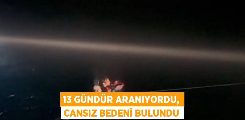 13 GÜNDÜR ARANIYORDU, CANSIZ BEDENİ BULUNDU