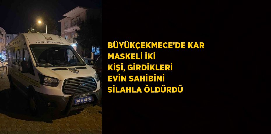 BÜYÜKÇEKMECE’DE KAR MASKELİ İKİ KİŞİ, GİRDİKLERİ EVİN SAHİBİNİ SİLAHLA ÖLDÜRDÜ