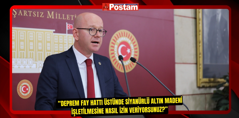  “DEPREM FAY HATTI ÜSTÜNDE SİYANÜRLÜ ALTIN MADENİ İŞLETİLMESİNE NASIL İZİN VERİYORSUNUZ?”