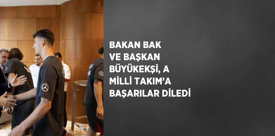 BAKAN BAK VE BAŞKAN BÜYÜKEKŞİ, A MİLLİ TAKIM’A BAŞARILAR DİLEDİ