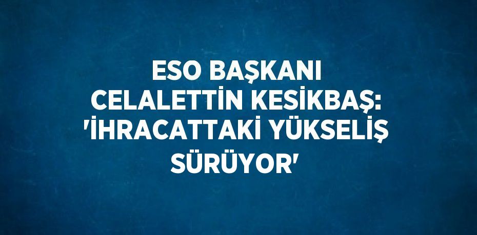 ESO BAŞKANI CELALETTİN KESİKBAŞ: 'İHRACATTAKİ YÜKSELİŞ SÜRÜYOR'