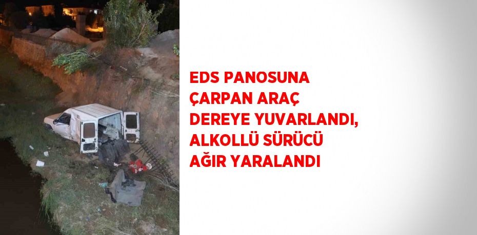 EDS PANOSUNA ÇARPAN ARAÇ DEREYE YUVARLANDI, ALKOLLÜ SÜRÜCÜ AĞIR YARALANDI