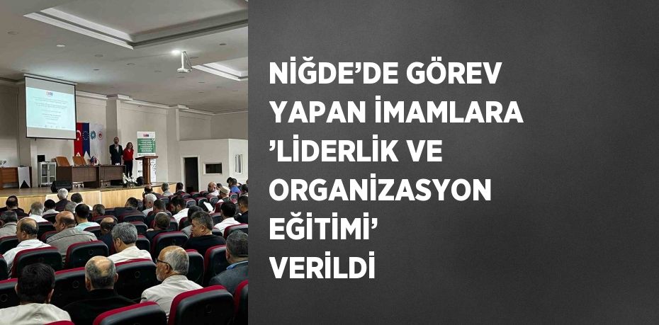 NİĞDE’DE GÖREV YAPAN İMAMLARA ’LİDERLİK VE ORGANİZASYON EĞİTİMİ’ VERİLDİ