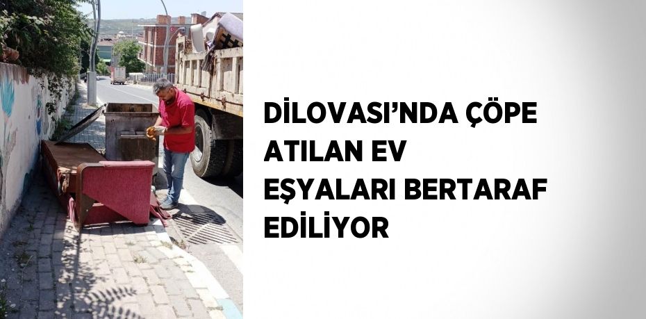 DİLOVASI’NDA ÇÖPE ATILAN EV EŞYALARI BERTARAF EDİLİYOR