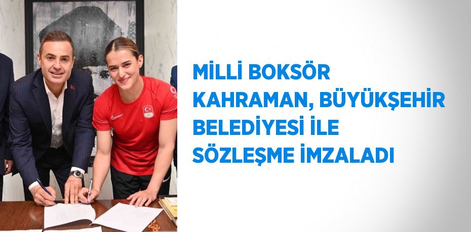 MİLLİ BOKSÖR KAHRAMAN, BÜYÜKŞEHİR BELEDİYESİ İLE SÖZLEŞME İMZALADI