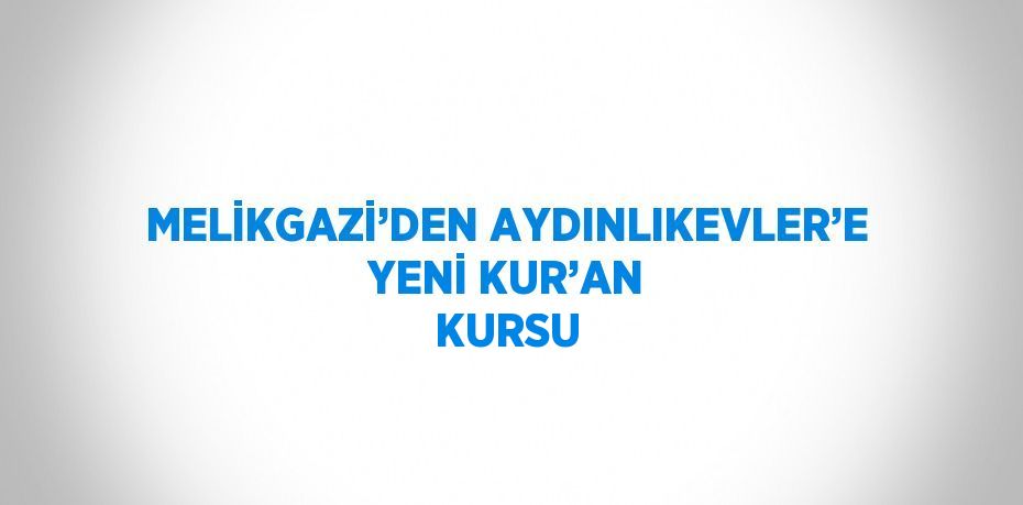 MELİKGAZİ’DEN AYDINLIKEVLER’E YENİ KUR’AN KURSU