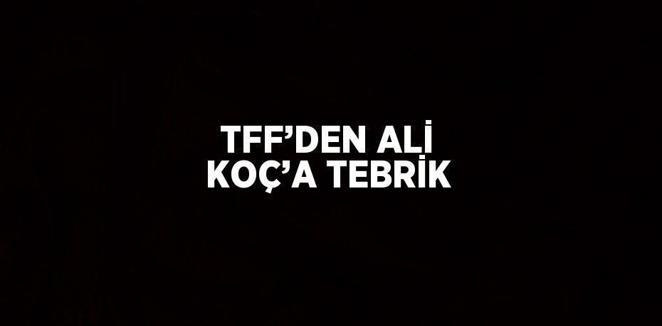 TFF’DEN ALİ KOÇ’A TEBRİK