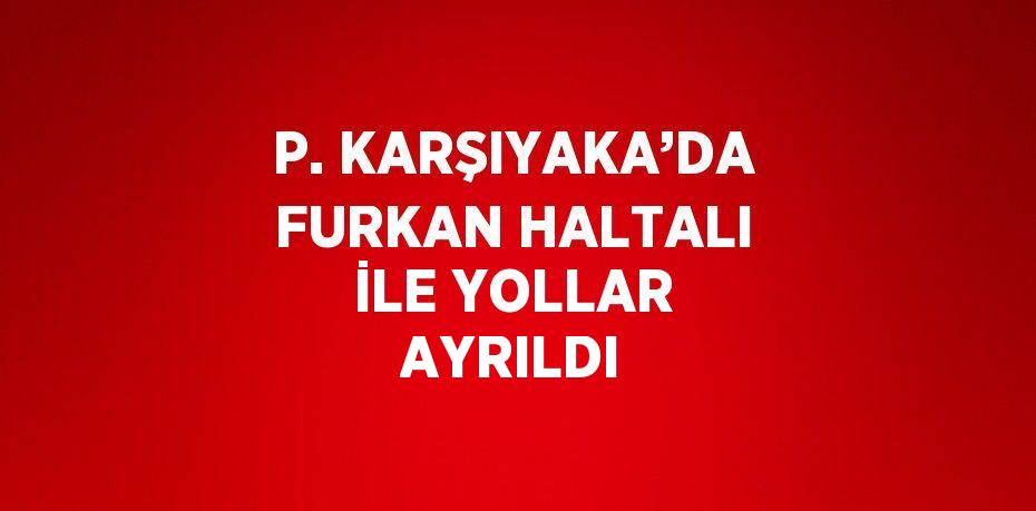 P. KARŞIYAKA’DA FURKAN HALTALI İLE YOLLAR AYRILDI