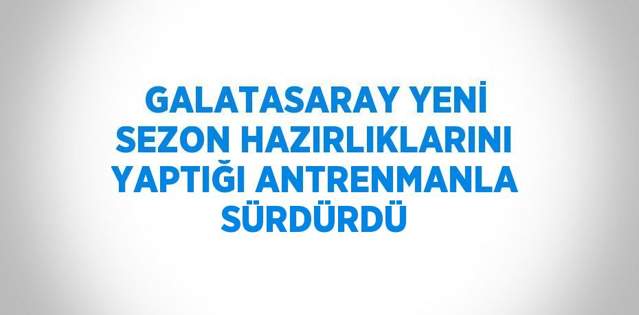 GALATASARAY YENİ SEZON HAZIRLIKLARINI YAPTIĞI ANTRENMANLA SÜRDÜRDÜ