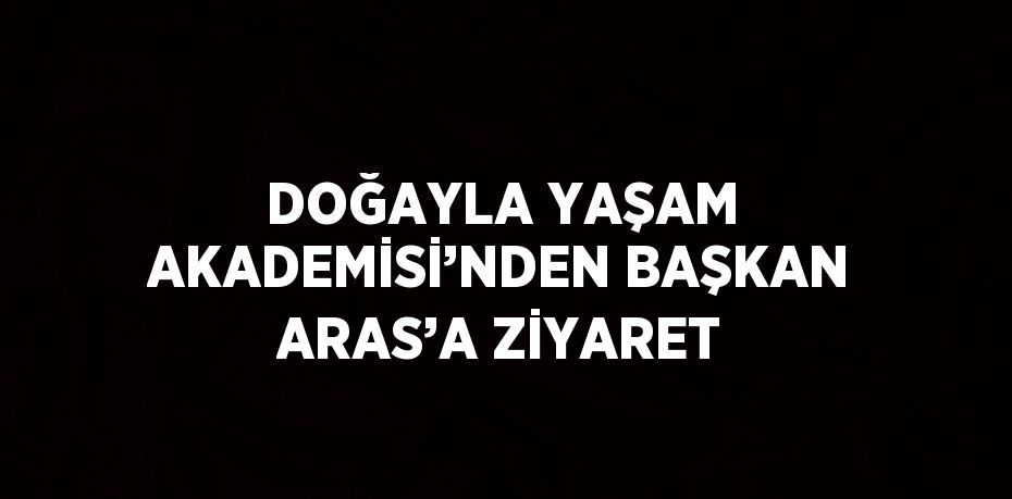 DOĞAYLA YAŞAM AKADEMİSİ’NDEN BAŞKAN ARAS’A ZİYARET