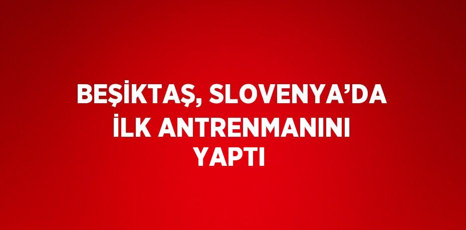 BEŞİKTAŞ, SLOVENYA’DA İLK ANTRENMANINI YAPTI