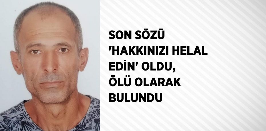 SON SÖZÜ 'HAKKINIZI HELAL EDİN' OLDU, ÖLÜ OLARAK BULUNDU