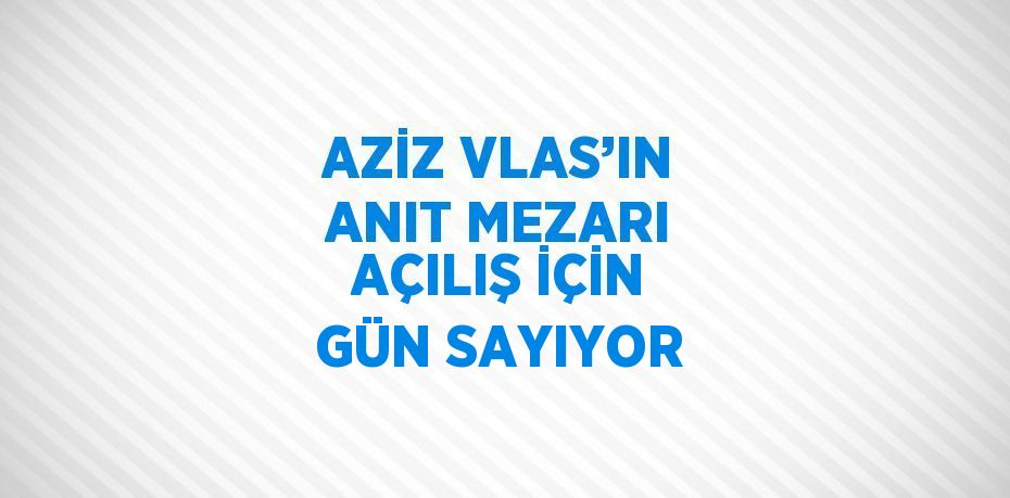 AZİZ VLAS’IN ANIT MEZARI AÇILIŞ İÇİN GÜN SAYIYOR