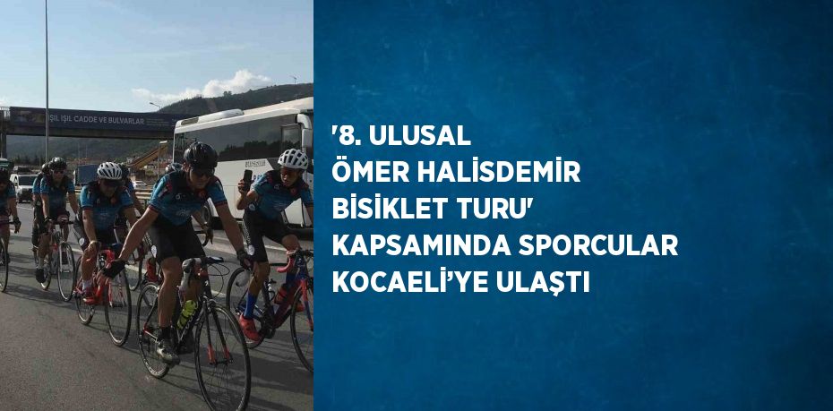 '8. ULUSAL ÖMER HALİSDEMİR BİSİKLET TURU' KAPSAMINDA SPORCULAR KOCAELİ’YE ULAŞTI