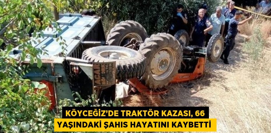 KÖYCEĞİZ’DE TRAKTÖR KAZASI, 66 YAŞINDAKİ ŞAHIS HAYATINI KAYBETTİ