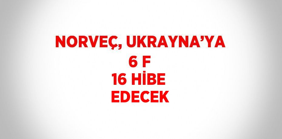 NORVEÇ, UKRAYNA’YA 6 F 16 HİBE EDECEK