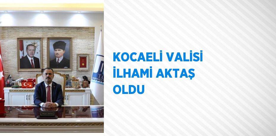 KOCAELİ VALİSİ İLHAMİ AKTAŞ OLDU