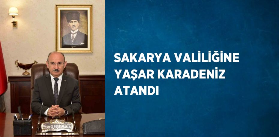 SAKARYA VALİLİĞİNE YAŞAR KARADENİZ ATANDI