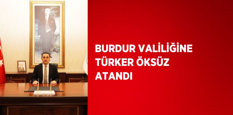 BURDUR VALİLİĞİNE TÜRKER ÖKSÜZ ATANDI