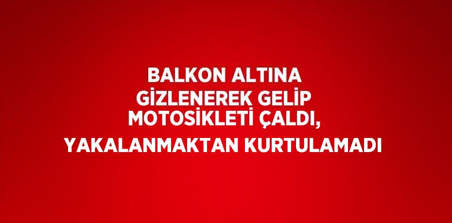 BALKON ALTINA GİZLENEREK GELİP MOTOSİKLETİ ÇALDI, YAKALANMAKTAN KURTULAMADI