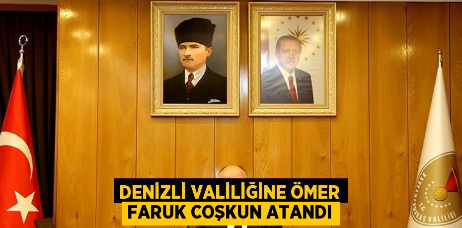 DENİZLİ VALİLİĞİNE ÖMER FARUK COŞKUN ATANDI