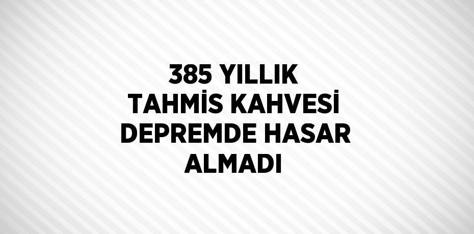 385 YILLIK TAHMİS KAHVESİ DEPREMDE HASAR ALMADI