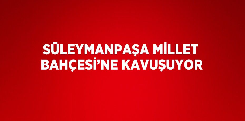 SÜLEYMANPAŞA MİLLET BAHÇESİ’NE KAVUŞUYOR