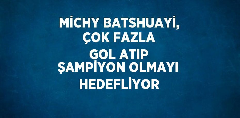 MİCHY BATSHUAYİ, ÇOK FAZLA GOL ATIP ŞAMPİYON OLMAYI HEDEFLİYOR