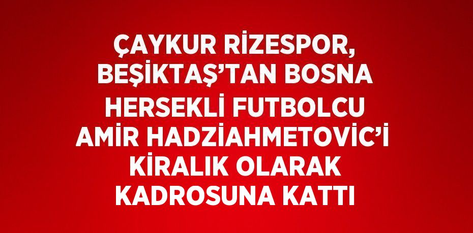 ÇAYKUR RİZESPOR, BEŞİKTAŞ’TAN BOSNA HERSEKLİ FUTBOLCU AMİR HADZİAHMETOVİC’İ KİRALIK OLARAK KADROSUNA KATTI