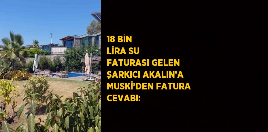 18 BİN LİRA SU FATURASI GELEN ŞARKICI AKALIN’A MUSKİ’DEN FATURA CEVABI: