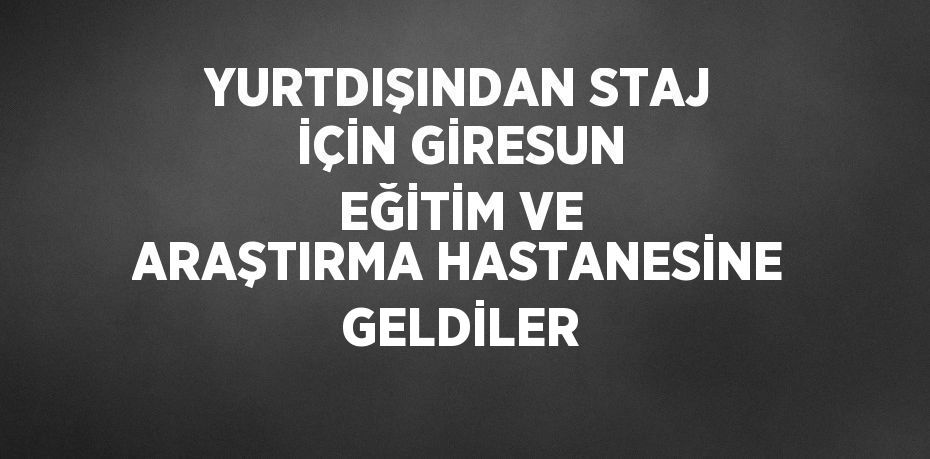 YURTDIŞINDAN STAJ İÇİN GİRESUN EĞİTİM VE ARAŞTIRMA HASTANESİNE GELDİLER