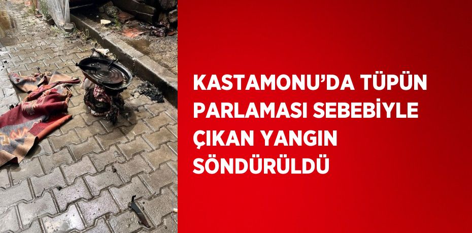 KASTAMONU’DA TÜPÜN PARLAMASI SEBEBİYLE ÇIKAN YANGIN SÖNDÜRÜLDÜ