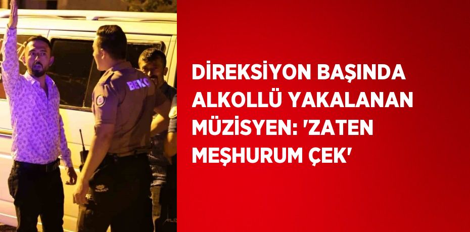 DİREKSİYON BAŞINDA ALKOLLÜ YAKALANAN MÜZİSYEN: 'ZATEN MEŞHURUM ÇEK'