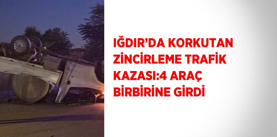 IĞDIR’DA KORKUTAN ZİNCİRLEME TRAFİK KAZASI:4 ARAÇ BİRBİRİNE GİRDİ