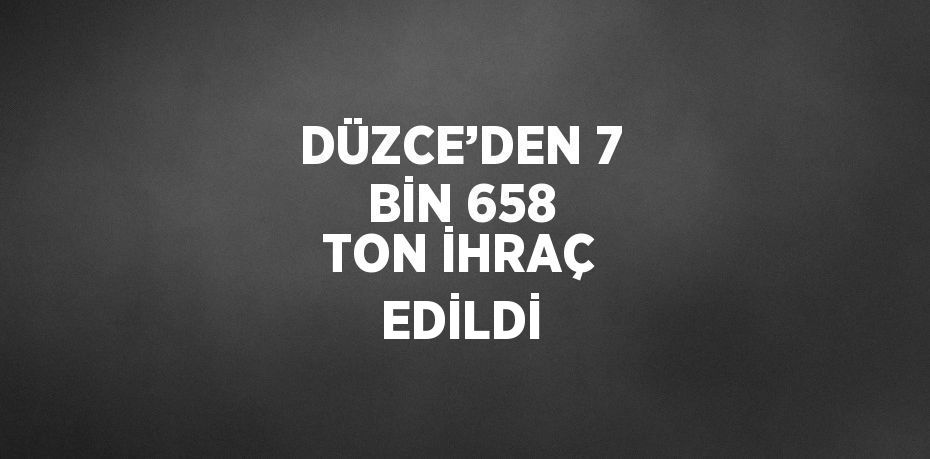 DÜZCE’DEN 7 BİN 658 TON İHRAÇ EDİLDİ