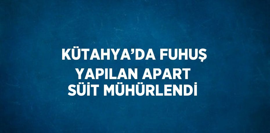 KÜTAHYA’DA FUHUŞ YAPILAN APART SÜİT MÜHÜRLENDİ