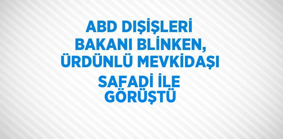 ABD DIŞİŞLERİ BAKANI BLİNKEN, ÜRDÜNLÜ MEVKİDAŞI SAFADİ İLE GÖRÜŞTÜ