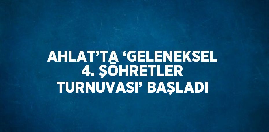 AHLAT’TA ‘GELENEKSEL 4. ŞÖHRETLER TURNUVASI’ BAŞLADI