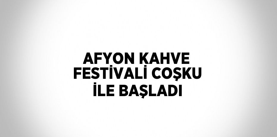 AFYON KAHVE FESTİVALİ COŞKU İLE BAŞLADI