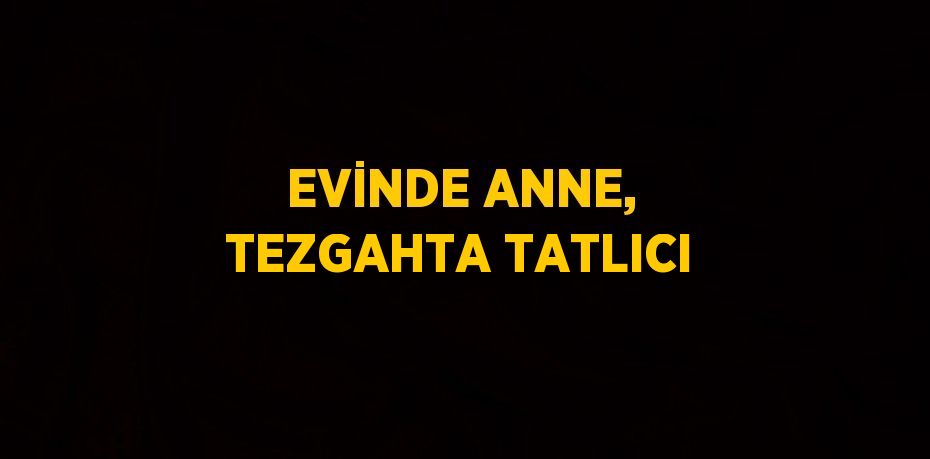 EVİNDE ANNE, TEZGAHTA TATLICI