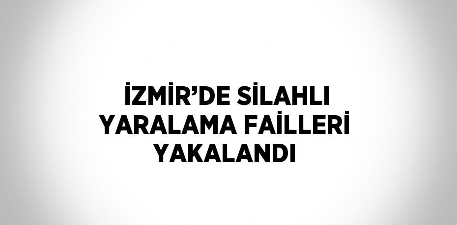 İZMİR’DE SİLAHLI YARALAMA FAİLLERİ YAKALANDI