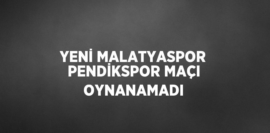 YENİ MALATYASPOR PENDİKSPOR MAÇI OYNANAMADI