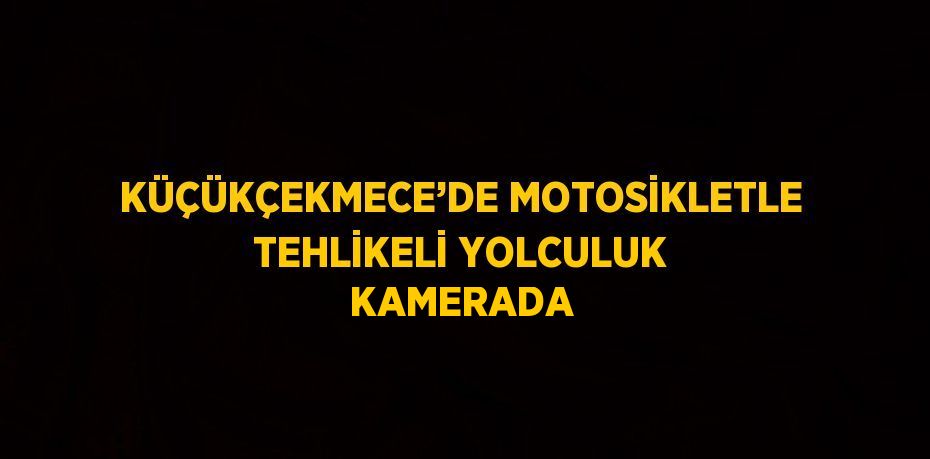 KÜÇÜKÇEKMECE’DE MOTOSİKLETLE TEHLİKELİ YOLCULUK KAMERADA