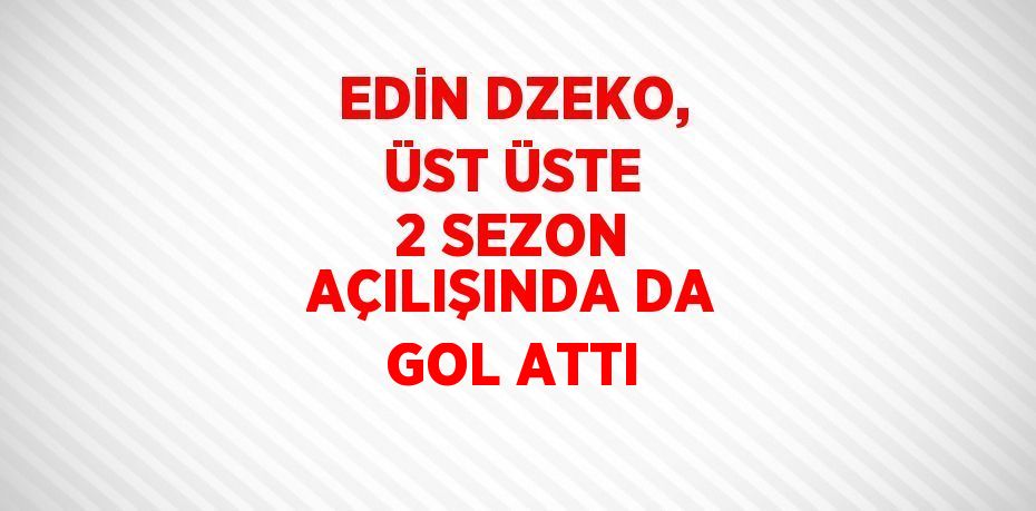 EDİN DZEKO, ÜST ÜSTE 2 SEZON AÇILIŞINDA DA GOL ATTI