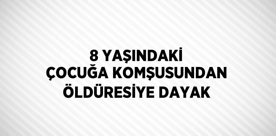 8 YAŞINDAKİ ÇOCUĞA KOMŞUSUNDAN ÖLDÜRESİYE DAYAK