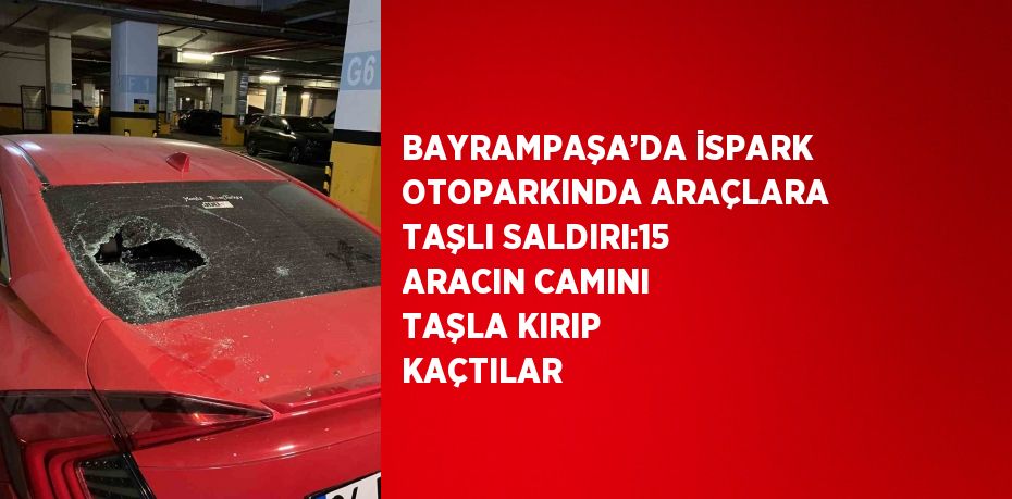 BAYRAMPAŞA’DA İSPARK OTOPARKINDA ARAÇLARA TAŞLI SALDIRI:15 ARACIN CAMINI TAŞLA KIRIP KAÇTILAR