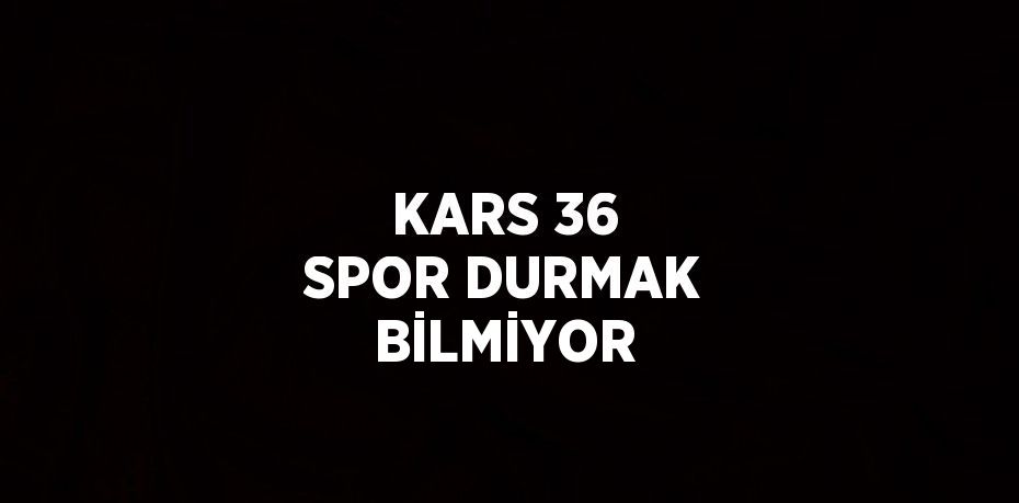 KARS 36 SPOR DURMAK BİLMİYOR