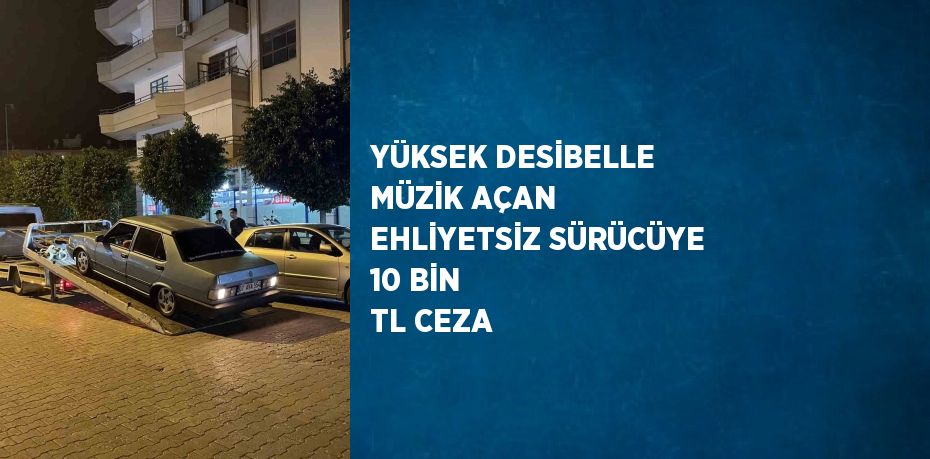 YÜKSEK DESİBELLE MÜZİK AÇAN EHLİYETSİZ SÜRÜCÜYE 10 BİN TL CEZA