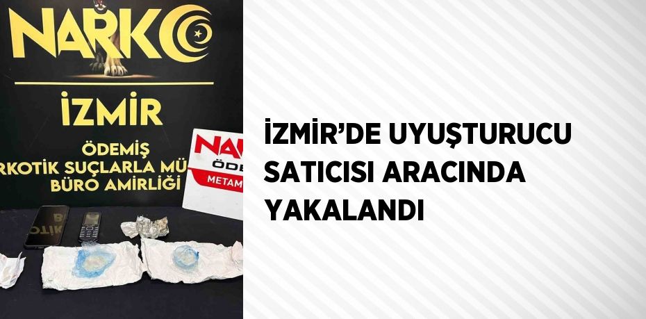 İZMİR’DE UYUŞTURUCU SATICISI ARACINDA YAKALANDI